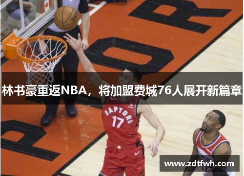 林书豪重返NBA，将加盟费城76人展开新篇章