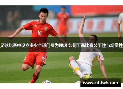 足球比赛中设立多少个球门最为理想 如何平衡比赛公平性与观赏性