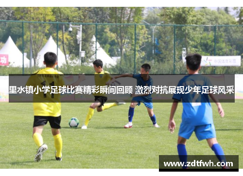 里水镇小学足球比赛精彩瞬间回顾 激烈对抗展现少年足球风采