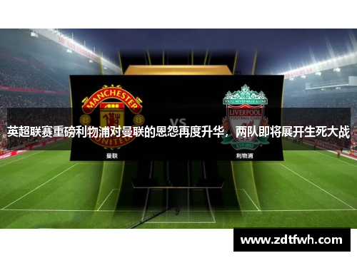 英超联赛重磅利物浦对曼联的恩怨再度升华，两队即将展开生死大战
