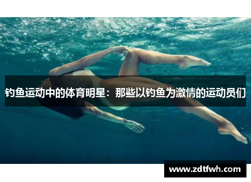 钓鱼运动中的体育明星：那些以钓鱼为激情的运动员们