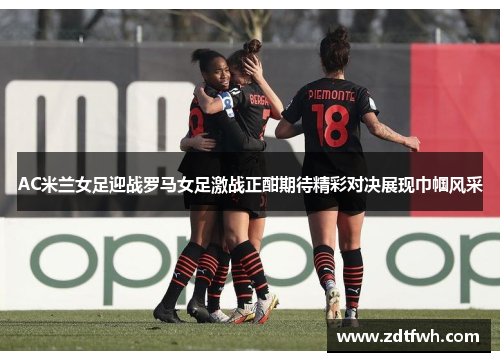 AC米兰女足迎战罗马女足激战正酣期待精彩对决展现巾帼风采