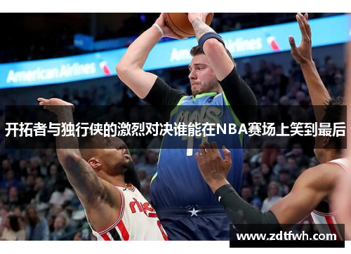 开拓者与独行侠的激烈对决谁能在NBA赛场上笑到最后