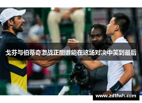 戈芬与伯蒂奇激战正酣谁能在这场对决中笑到最后