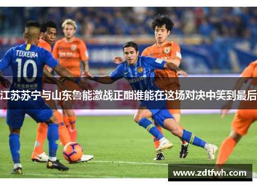 江苏苏宁与山东鲁能激战正酣谁能在这场对决中笑到最后