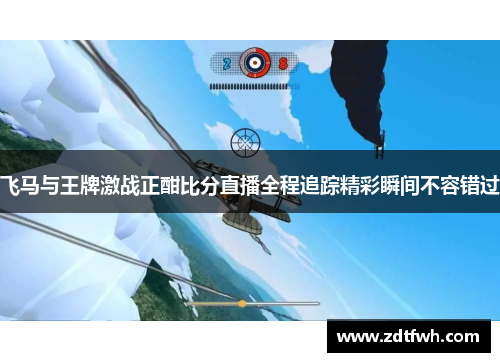 飞马与王牌激战正酣比分直播全程追踪精彩瞬间不容错过