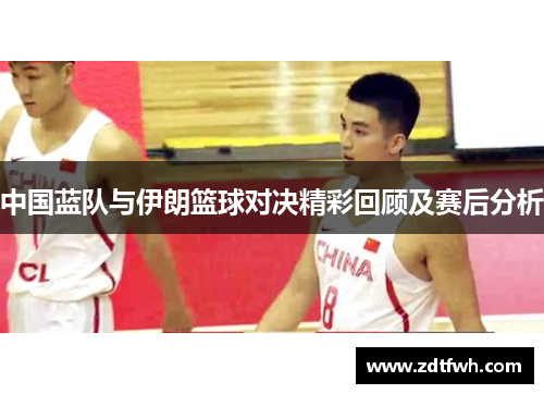 中国蓝队与伊朗篮球对决精彩回顾及赛后分析