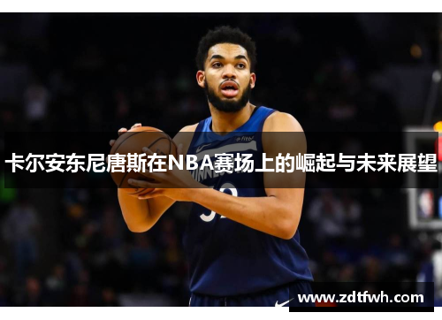 卡尔安东尼唐斯在NBA赛场上的崛起与未来展望