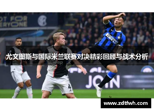 尤文图斯与国际米兰联赛对决精彩回顾与战术分析